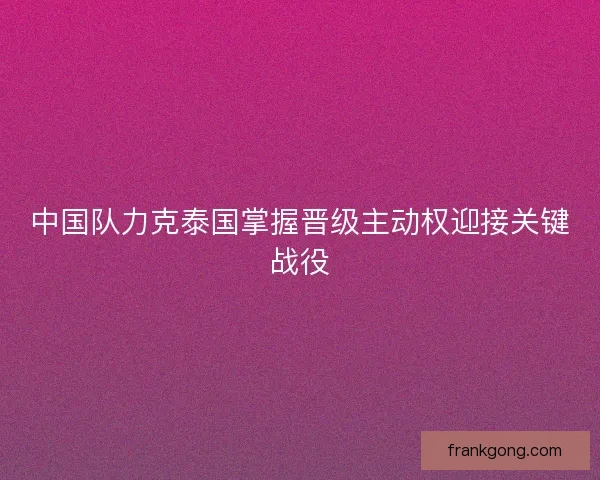 中国队力克泰国掌握晋级主动权迎接关键战役