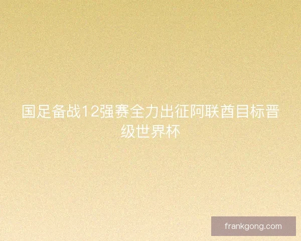 国足备战12强赛全力出征阿联酋目标晋级世界杯